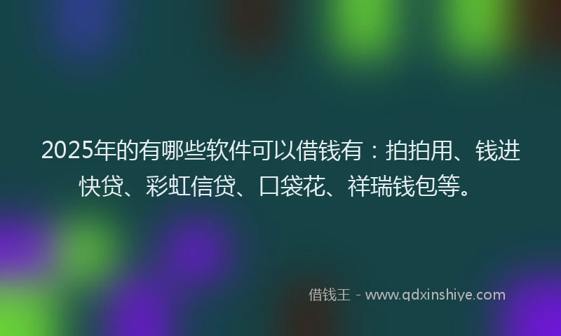 2025年的有哪些软件可以借钱有：拍拍用、钱进快贷、彩虹信贷、口袋花、祥瑞钱包等。