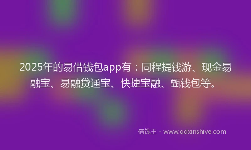 2025年的易借钱包app有：同程提钱游、现金易融宝、易融贷通宝、快捷宝融、甄钱包等。