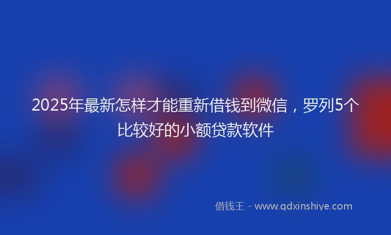 2025年最新怎样才能重新借钱到微信，罗列5个比较好的小额贷款软件