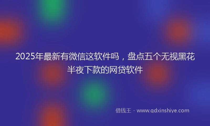 2025年最新有微信这软件吗，盘点五个无视黑花半夜下款的网贷软件