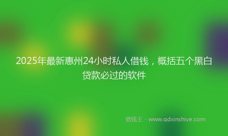 2025年最新惠州24小时私人借钱，概括五个黑白贷款必过的软件