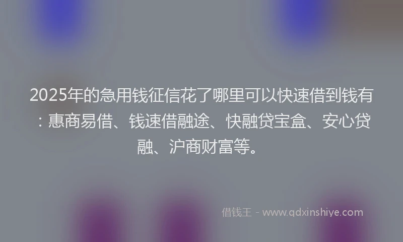 2025年的急用钱征信花了哪里可以快速借到钱有：惠商易借、钱速借融途、快融贷宝盒、安心贷融、沪商财富等。