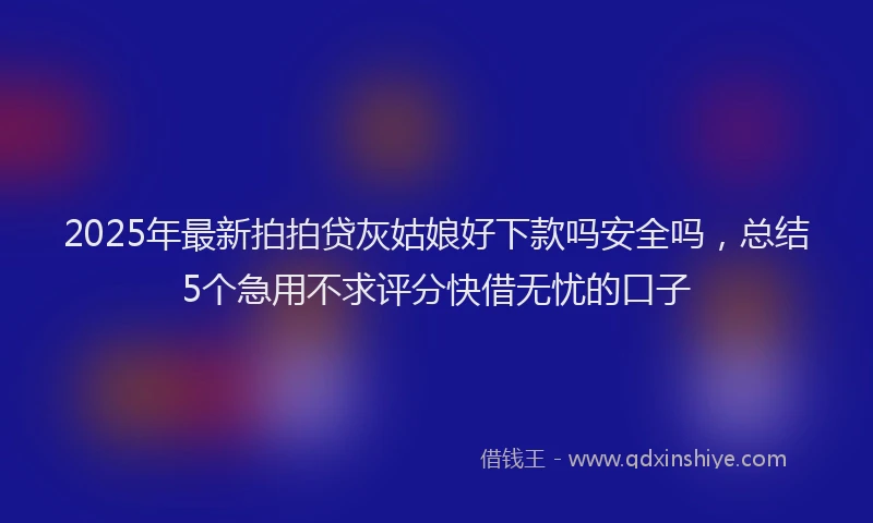 2025年最新拍拍贷灰姑娘好下款吗安全吗，总结5个急用不求评分快借无忧的口子