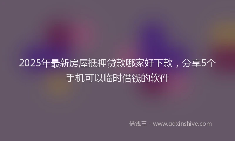 2025年最新房屋抵押贷款哪家好下款，分享5个手机可以临时借钱的软件