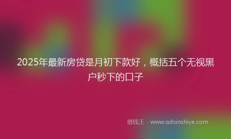2025年最新房贷是月初下款好，概括五个无视黑户秒下的口子