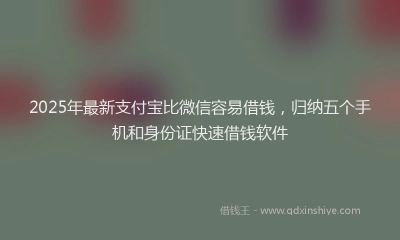 2025年最新支付宝比微信容易借钱，归纳五个手机和身份证快速借钱软件
