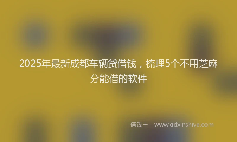 2025年最新成都车辆贷借钱，梳理5个不用芝麻分能借的软件