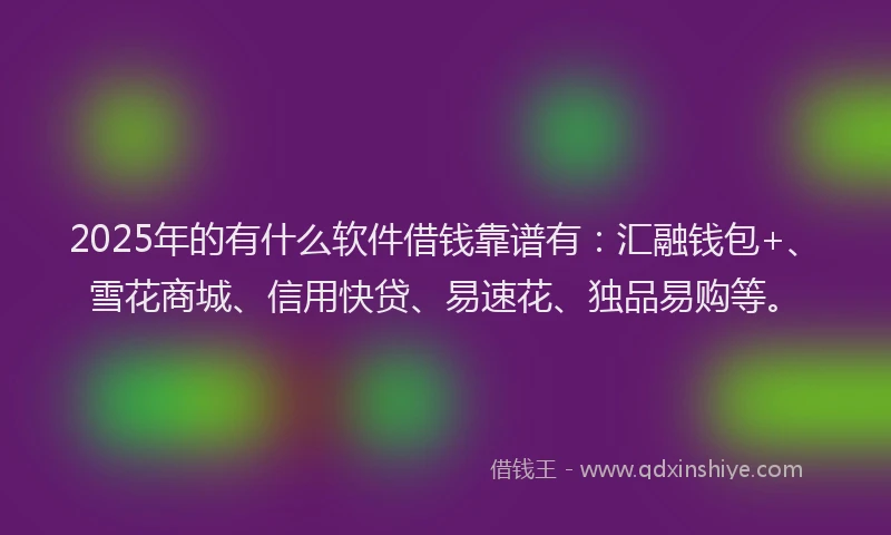 2025年的有什么软件借钱靠谱有：汇融钱包+、雪花商城、信用快贷、易速花、独品易购等。