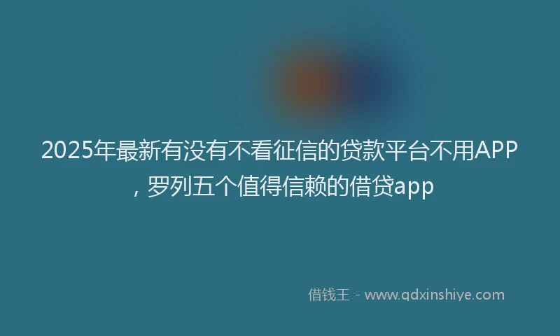 2025年最新有没有不看征信的贷款平台不用APP，罗列五个值得信赖的借贷app