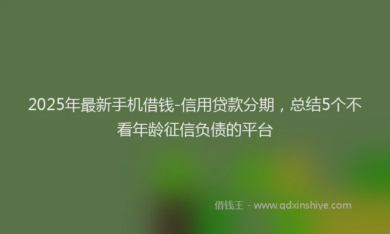2025年最新手机借钱-信用贷款分期，总结5个不看年龄征信负债的平台