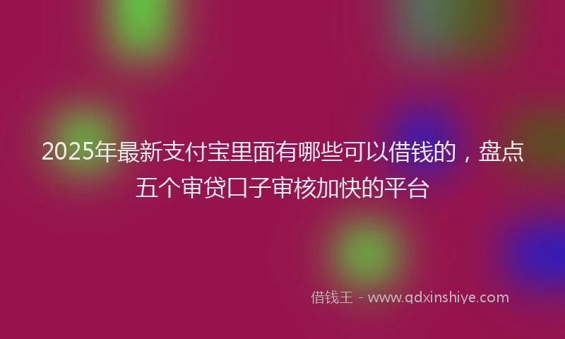 2025年最新支付宝里面有哪些可以借钱的，盘点五个审贷口子审核加快的平台