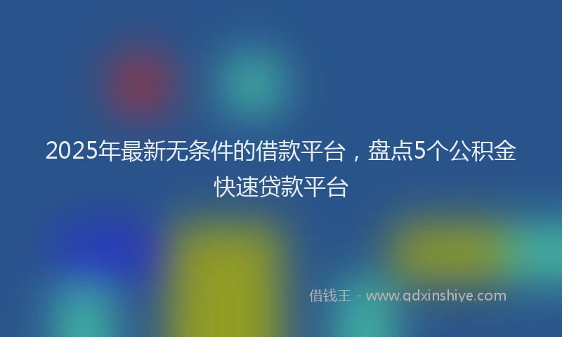 2025年最新无条件的借款平台，盘点5个公积金快速贷款平台
