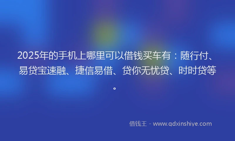 2025年的手机上哪里可以借钱买车有：随行付、易贷宝速融、捷信易借、贷你无忧贷、时时贷等。
