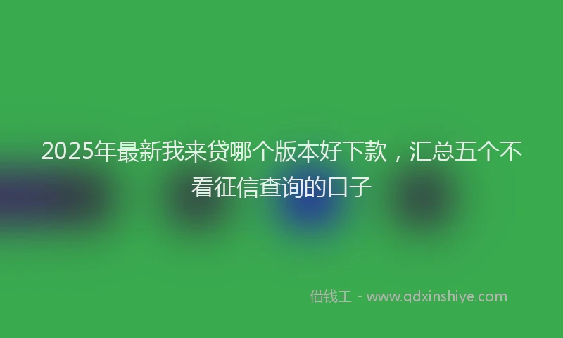 2025年最新我来贷哪个版本好下款，汇总五个不看征信查询的口子