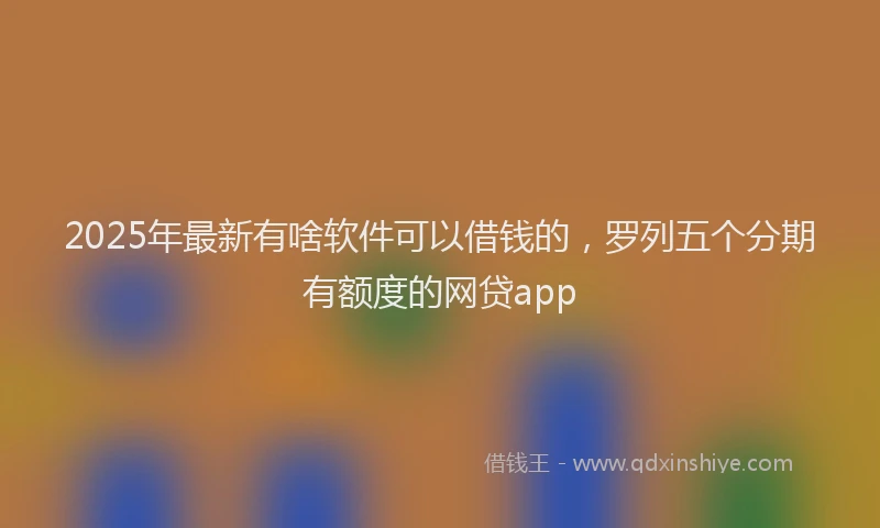2025年最新有啥软件可以借钱的，罗列五个分期有额度的网贷app
