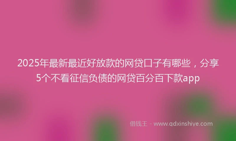 2025年最新最近好放款的网贷口子有哪些，分享5个不看征信负债的网贷百分百下款app