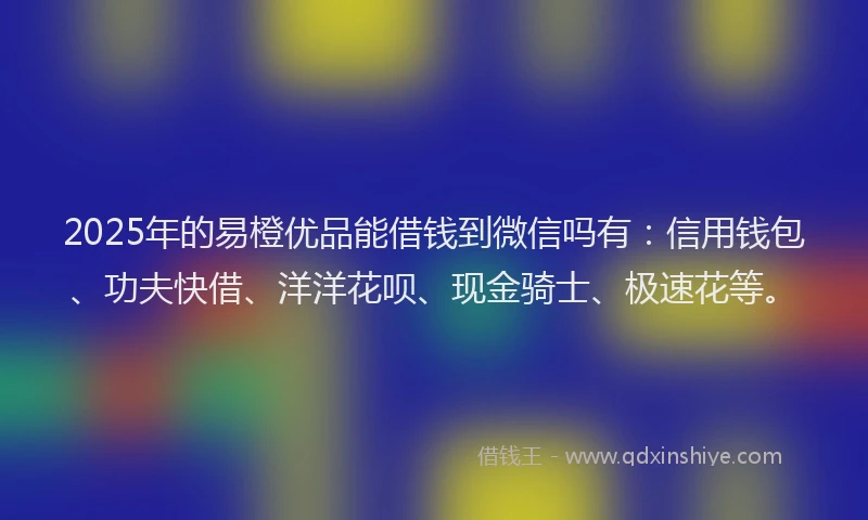 2025年的易橙优品能借钱到微信吗有：信用钱包、功夫快借、洋洋花呗、现金骑士、极速花等。