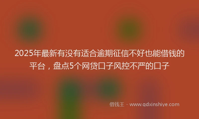 2025年最新有没有适合逾期征信不好也能借钱的平台，盘点5个网贷口子风控不严的口子