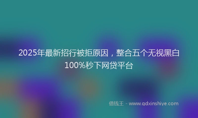 2025年最新招行被拒原因，整合五个无视黑白100%秒下网贷平台