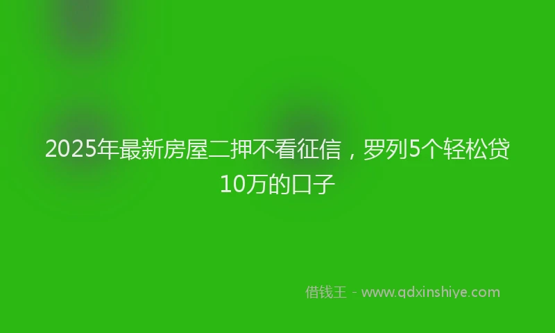 2025年最新房屋二押不看征信，罗列5个轻松贷10万的口子
