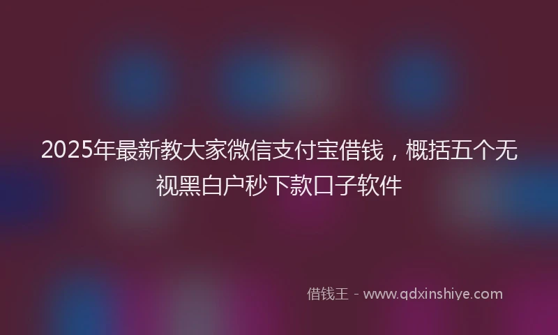 2025年最新教大家微信支付宝借钱，概括五个无视黑白户秒下款口子软件