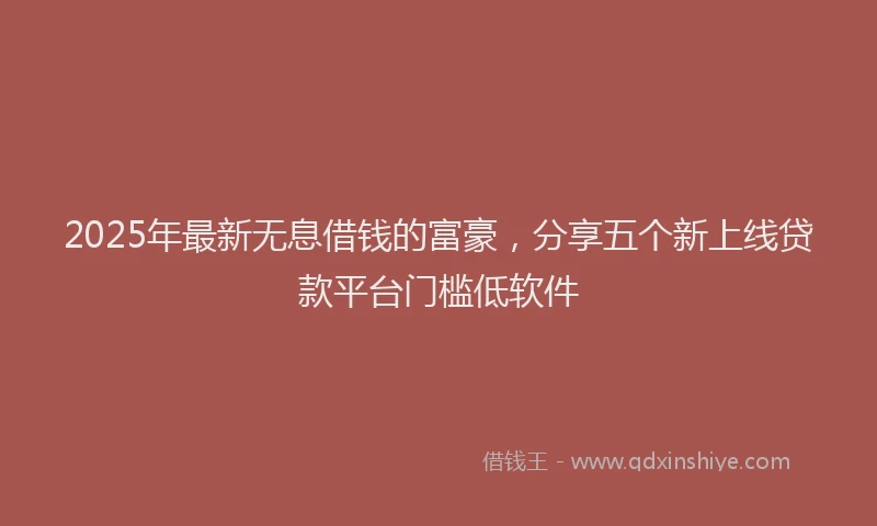 2025年最新无息借钱的富豪，分享五个新上线贷款平台门槛低软件