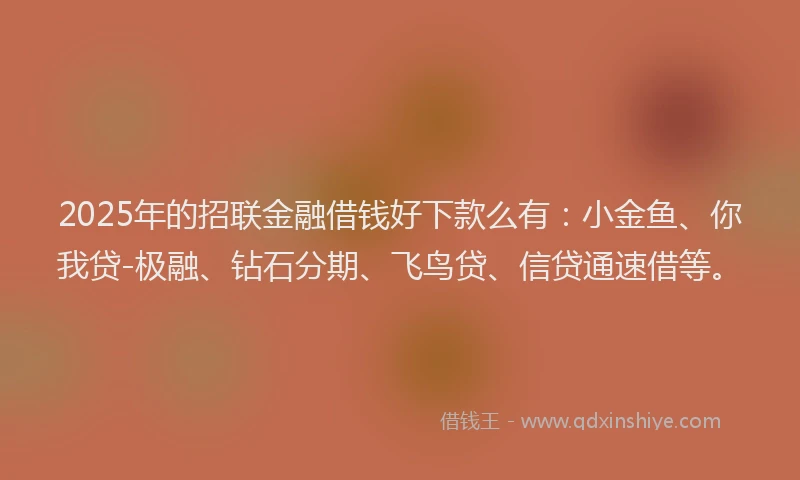 2025年的招联金融借钱好下款么有：小金鱼、你我贷-极融、钻石分期、飞鸟贷、信贷通速借等。