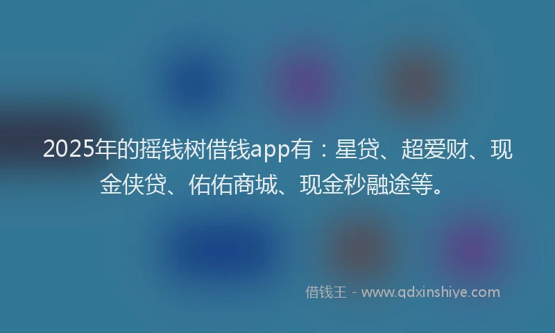2025年的摇钱树借钱app有：星贷、超爱财、现金侠贷、佑佑商城、现金秒融途等。