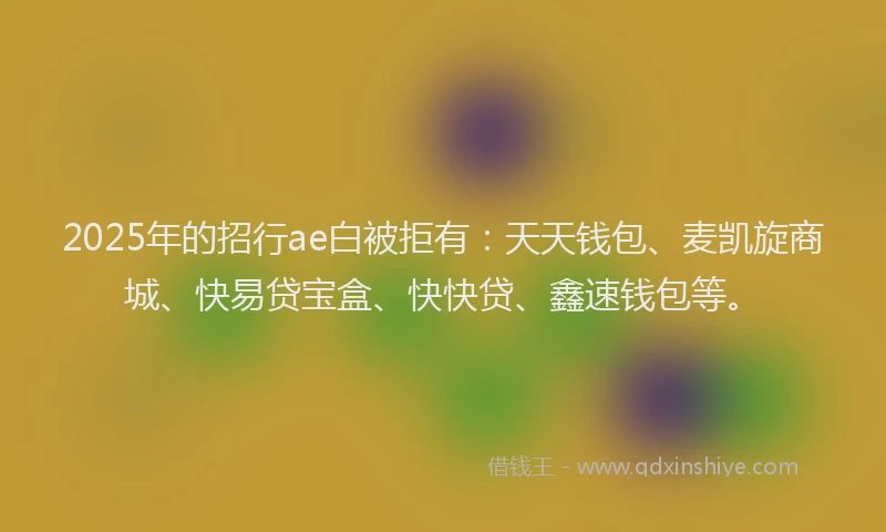 2025年的招行ae白被拒有：天天钱包、麦凯旋商城、快易贷宝盒、快快贷、鑫速钱包等。