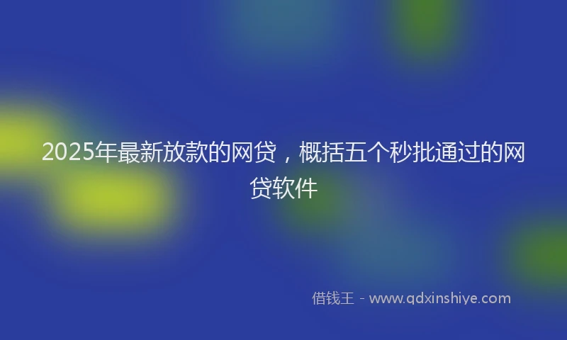 2025年最新放款的网贷，概括五个秒批通过的网贷软件