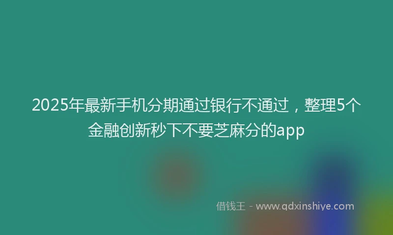 2025年最新手机分期通过银行不通过，整理5个金融创新秒下不要芝麻分的app