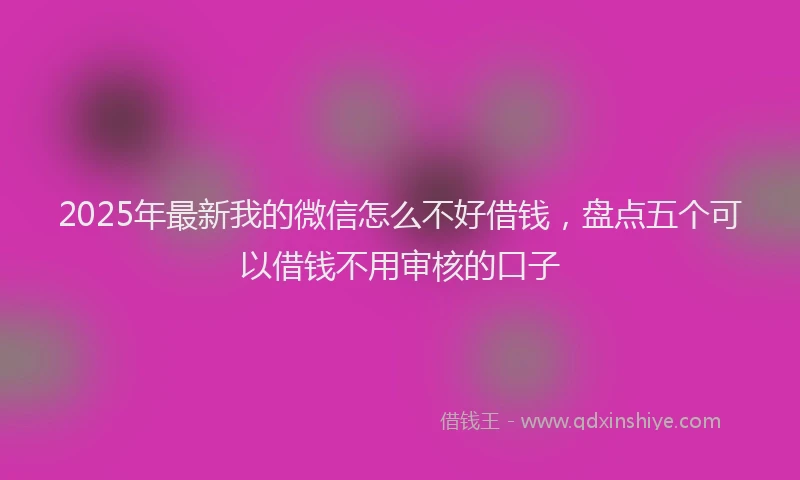 2025年最新我的微信怎么不好借钱，盘点五个可以借钱不用审核的口子