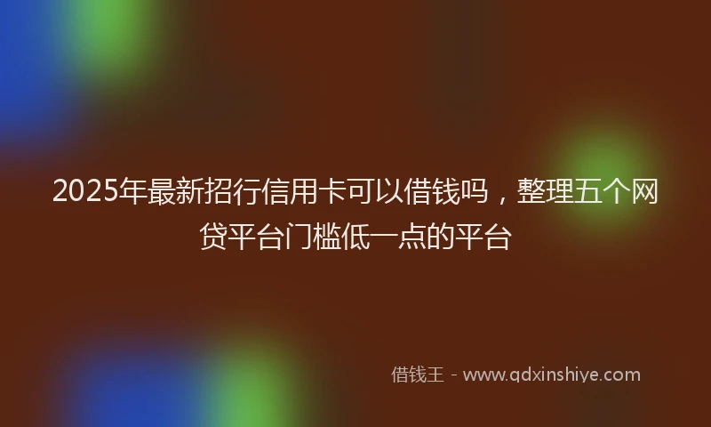 2025年最新招行信用卡可以借钱吗，整理五个网贷平台门槛低一点的平台