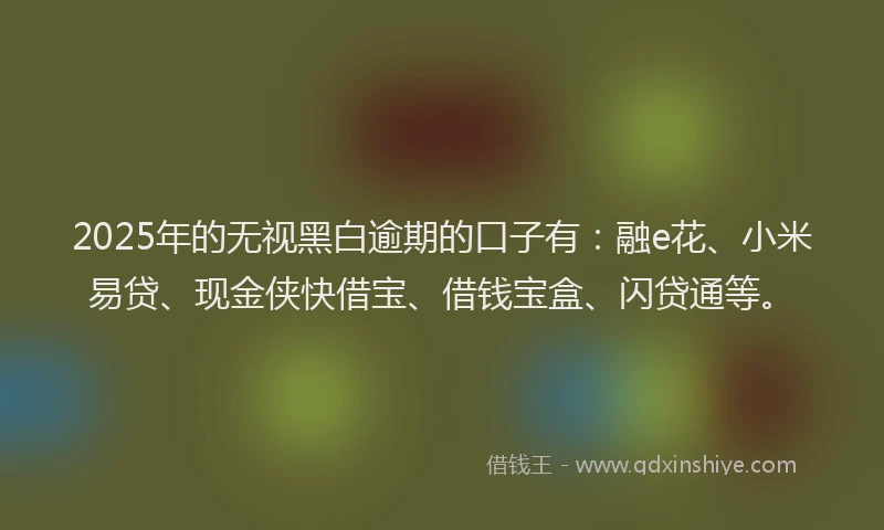 2025年的无视黑白逾期的口子有：融e花、小米易贷、现金侠快借宝、借钱宝盒、闪贷通等。