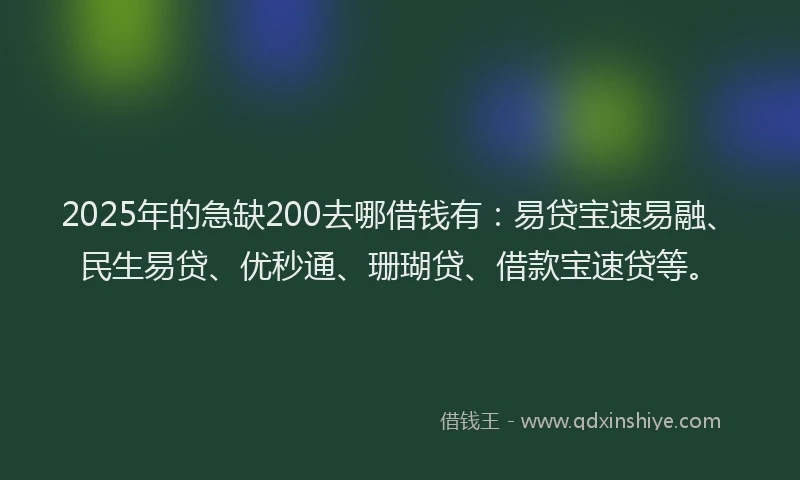 2025年的急缺200去哪借钱有：易贷宝速易融、民生易贷、优秒通、珊瑚贷、借款宝速贷等。