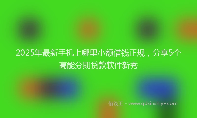 2025年最新手机上哪里小额借钱正规，分享5个高能分期贷款软件新秀
