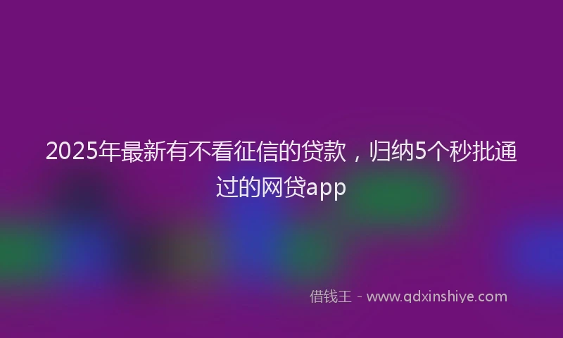 2025年最新有不看征信的贷款，归纳5个秒批通过的网贷app
