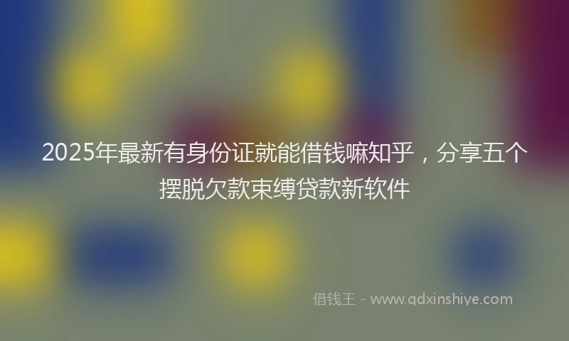 2025年最新有身份证就能借钱嘛知乎，分享五个摆脱欠款束缚贷款新软件