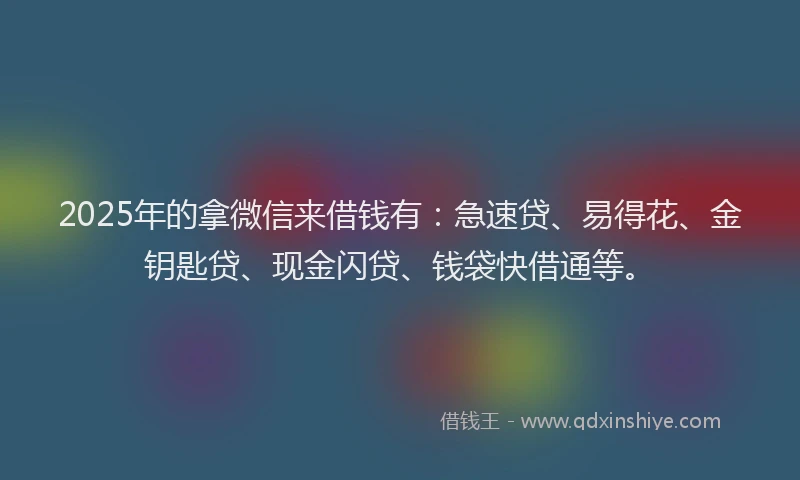 2025年的拿微信来借钱有：急速贷、易得花、金钥匙贷、现金闪贷、钱袋快借通等。
