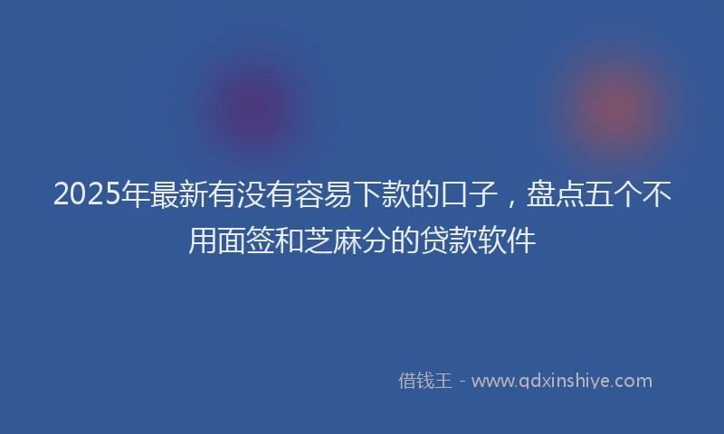 2025年最新有没有容易下款的口子，盘点五个不用面签和芝麻分的贷款软件