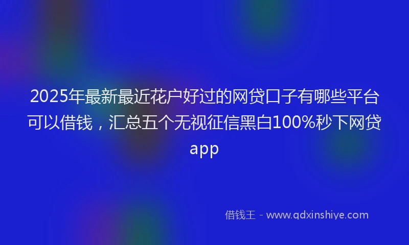 2025年最新最近花户好过的网贷口子有哪些平台可以借钱,汇总五个无视征信黑白100%秒下网贷app