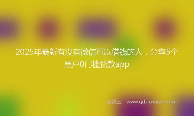 2025年最新有没有微信可以借钱的人，分享5个黑户0门槛贷款app