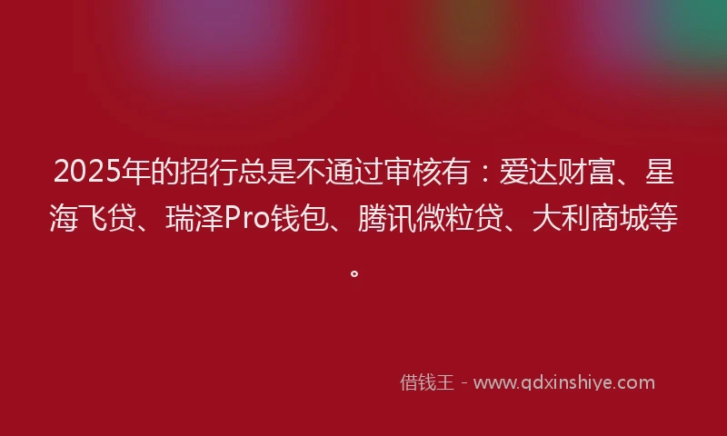 2025年的招行总是不通过审核有：爱达财富、星海飞贷、瑞泽Pro钱包、腾讯微粒贷、大利商城等。