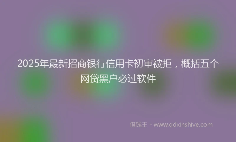 2025年最新招商银行信用卡初审被拒，概括五个网贷黑户必过软件