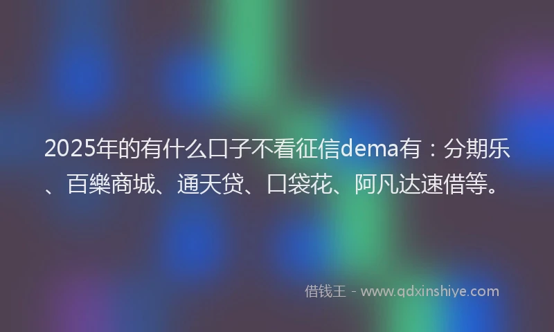 2025年的有什么口子不看征信dema有：分期乐、百樂商城、通天贷、口袋花、阿凡达速借等。