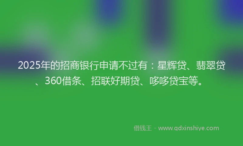 2025年的招商银行申请不过有：星辉贷、翡翠贷、360借条、招联好期贷、哆哆贷宝等。