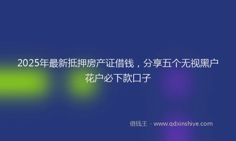 2025年最新抵押房产证借钱，分享五个无视黑户花户必下款口子