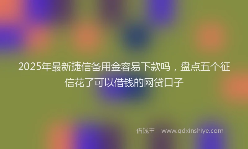 2025年最新捷信备用金容易下款吗，盘点五个征信花了可以借钱的网贷口子