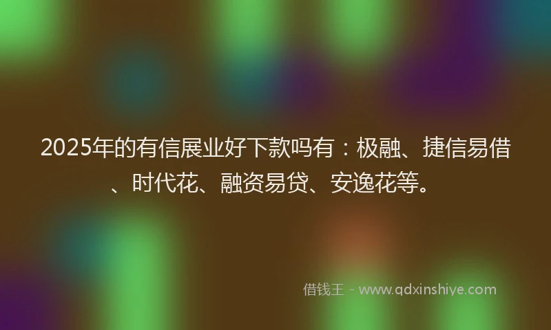2025年的有信展业好下款吗有：极融、捷信易借、时代花、融资易贷、安逸花等。
