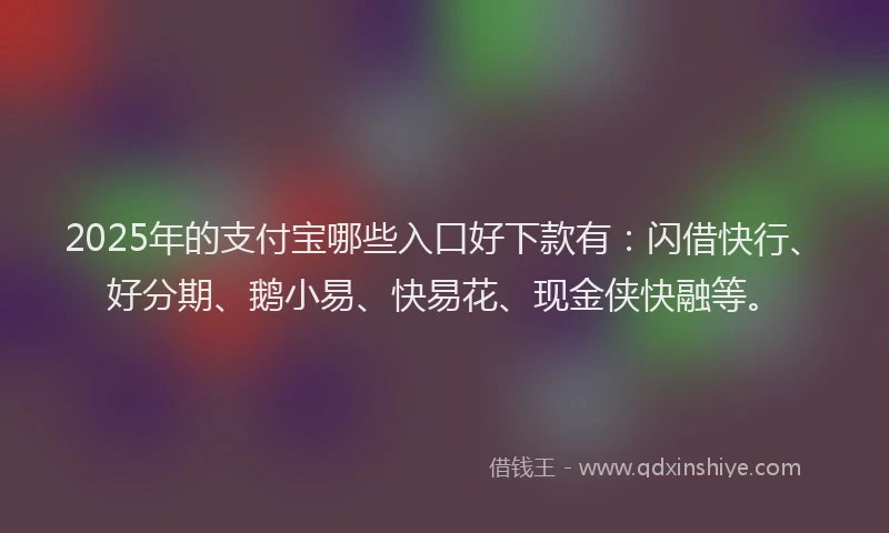 2025年的支付宝哪些入口好下款有：闪借快行、好分期、鹅小易、快易花、现金侠快融等。